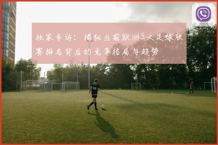 独家专访：揭秘当前欧洲5大足球联赛排名背后的竞争格局与趋势
