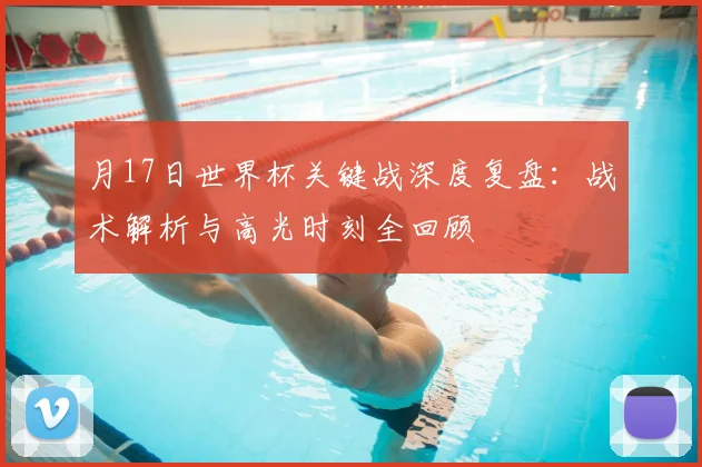 月17日世界杯关键战深度复盘：战术解析与高光时刻全回顾