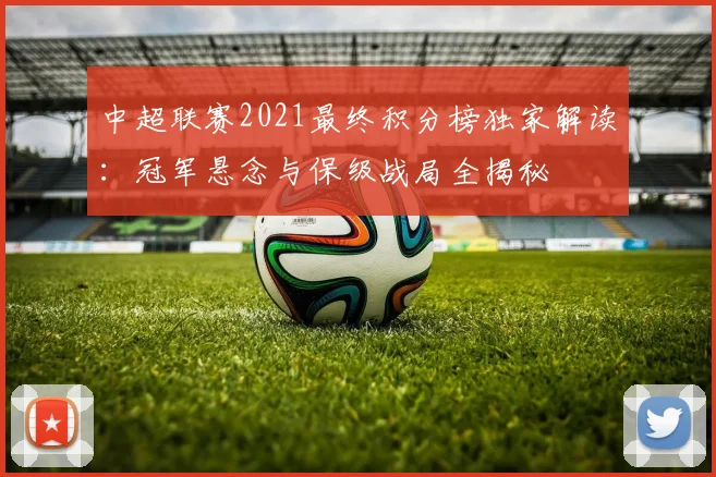 中超联赛2021最终积分榜独家解读：冠军悬念与保级战局全揭秘