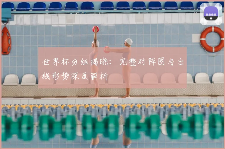 世界杯分组揭晓：完整对阵图与出线形势深度解析