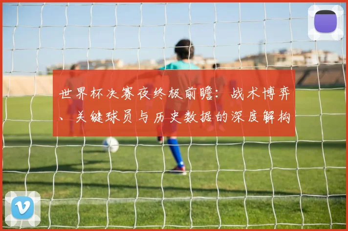 世界杯决赛夜终极前瞻：战术博弈、关键球员与历史数据的深度解构