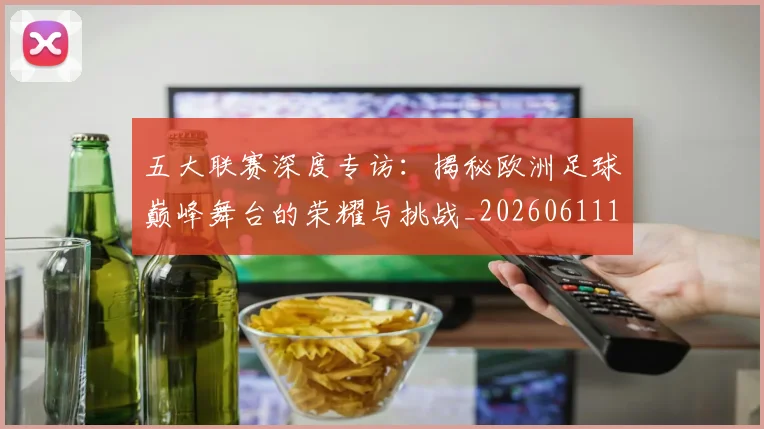 五大联赛深度专访：揭秘欧洲足球巅峰舞台的荣耀与挑战_20260611141735