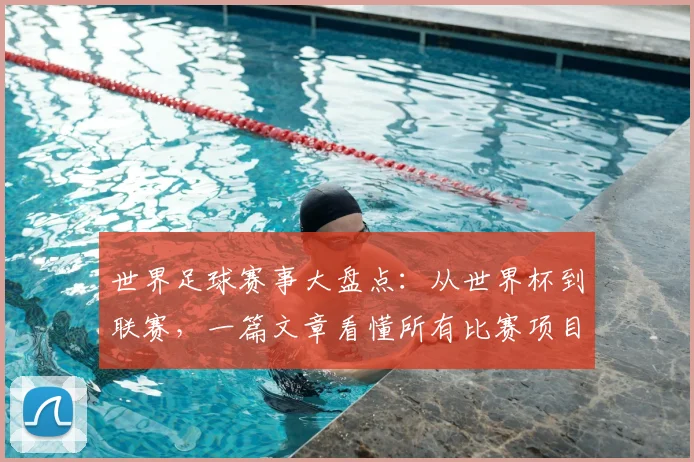 世界足球赛事大盘点：从世界杯到联赛，一篇文章看懂所有比赛项目