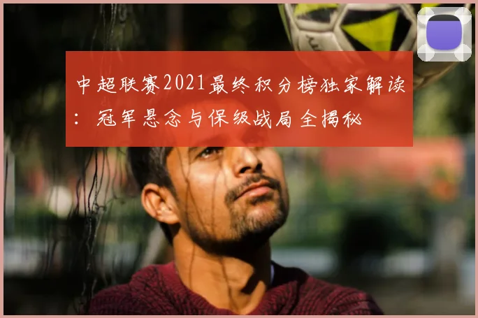 中超联赛2021最终积分榜独家解读:冠军悬念与保级战局全揭秘