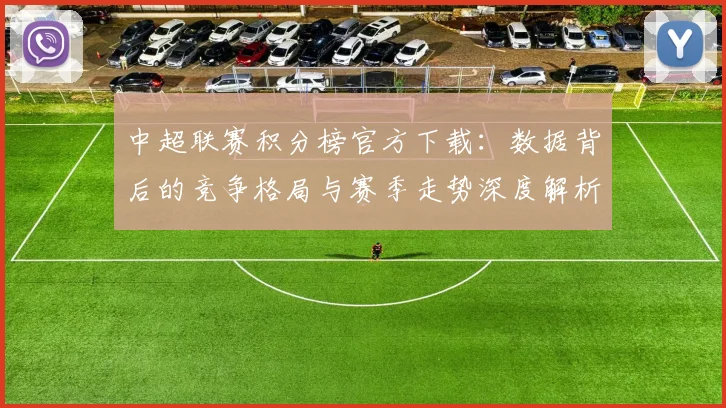 中超联赛积分榜官方下载：数据背后的竞争格局与赛季走势深度解析_20260611140831