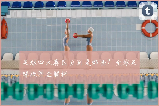 足球四大赛区分别是哪些？全球足球版图全解析