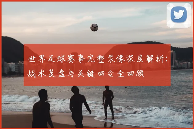 世界足球赛事完整录像深度解析:战术复盘与关键回合全回顾