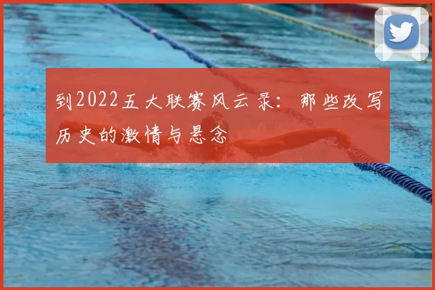 到2022五大联赛风云录：那些改写历史的激情与悬念