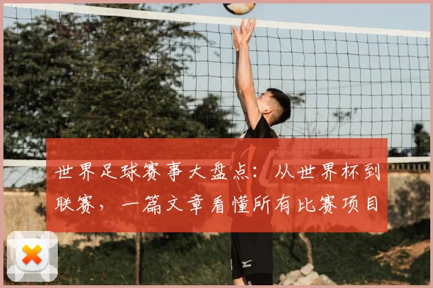 世界足球赛事大盘点：从世界杯到联赛，一篇文章看懂所有比赛项目
