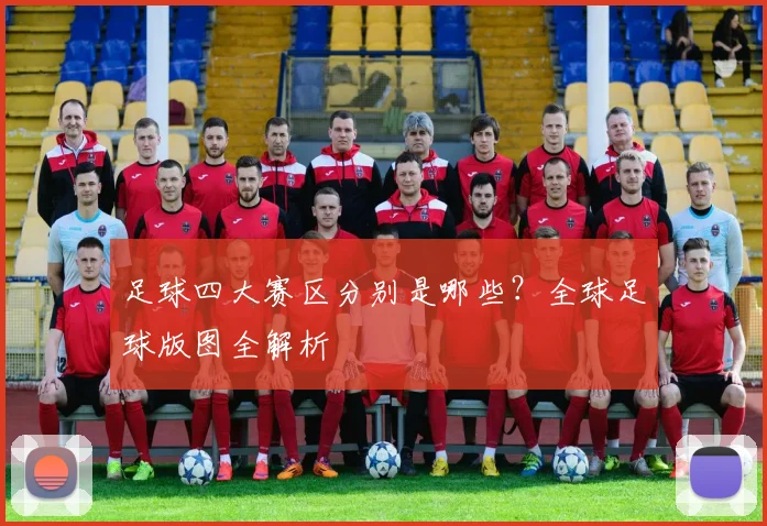 足球四大赛区分别是哪些？全球足球版图全解析