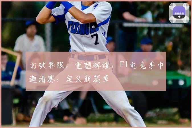 打破界限,重塑辉煌,F1电竞季中邀请赛,定义新篇章