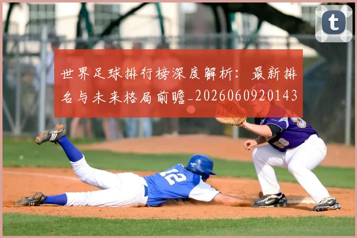 世界足球排行榜深度解析：最新排名与未来格局前瞻_20260609201435