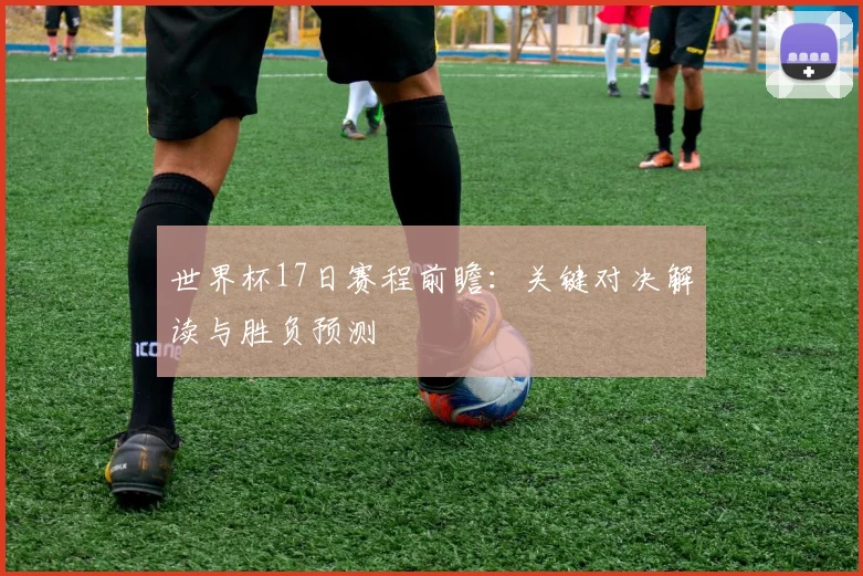 世界杯17日赛程前瞻：关键对决解读与胜负预测