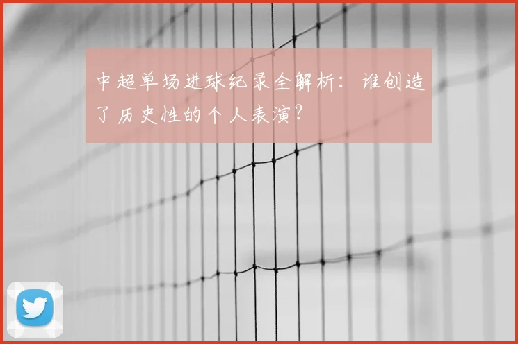中超单场进球纪录全解析：谁创造了历史性的个人表演？