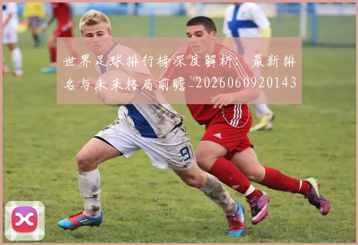 世界足球排行榜深度解析：最新排名与未来格局前瞻_20260609201435