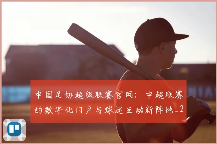 中国足协超级联赛官网：中超联赛的数字化门户与球迷互动新阵地_20260610190303