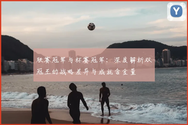 联赛冠军与杯赛冠军：深度解析双冠王的战略差异与成就含金量