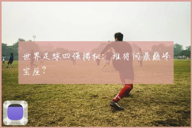 世界足球四强揭秘：谁将问鼎巅峰宝座？