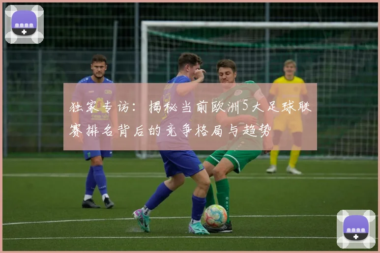 独家专访：揭秘当前欧洲5大足球联赛排名背后的竞争格局与趋势