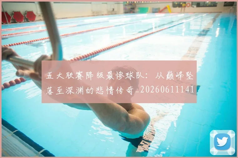 五大联赛降级最惨球队：从巅峰坠落至深渊的悲情传奇_20260611141833