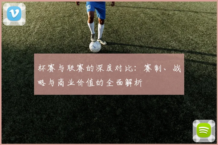 杯赛与联赛的深度对比：赛制、战略与商业价值的全面解析