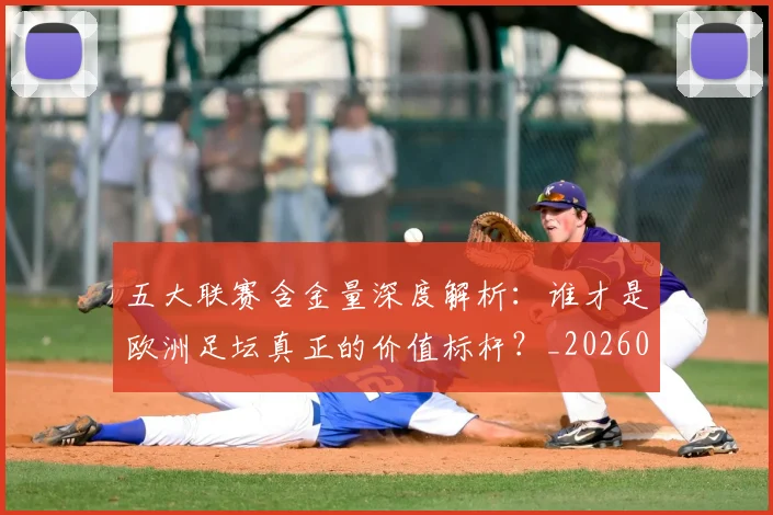 五大联赛含金量深度解析：谁才是欧洲足坛真正的价值标杆？_20260611141030