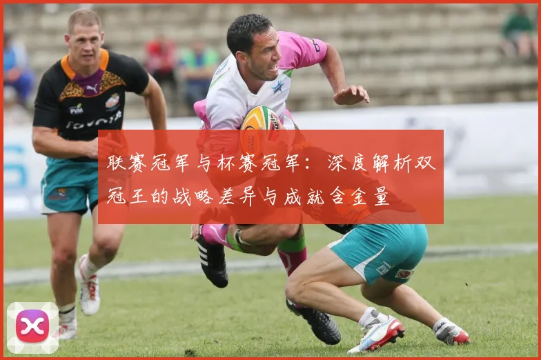 联赛冠军与杯赛冠军：深度解析双冠王的战略差异与成就含金量