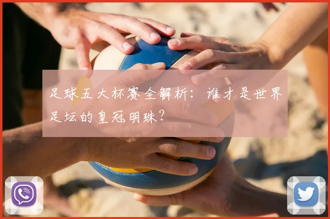 足球五大杯赛全解析：谁才是世界足坛的皇冠明珠？