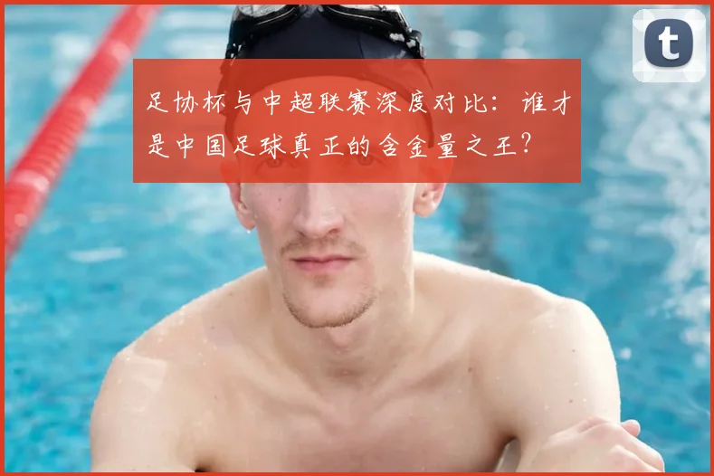足协杯与中超联赛深度对比：谁才是中国足球真正的含金量之王？