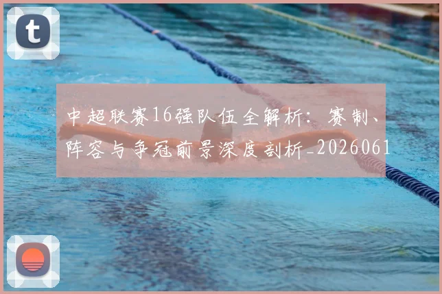 中超联赛16强队伍全解析：赛制、阵容与争冠前景深度剖析_20260610190506