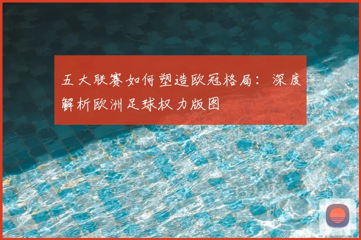 五大联赛如何塑造欧冠格局：深度解析欧洲足球权力版图