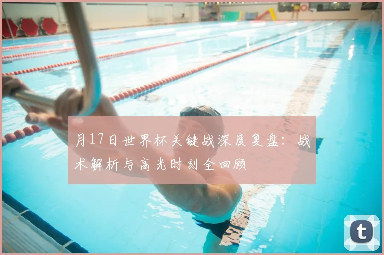 月17日世界杯关键战深度复盘：战术解析与高光时刻全回顾
