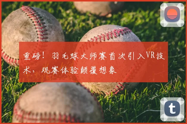 重磅！羽毛球大师赛首次引入VR技术，观赛体验颠覆想象